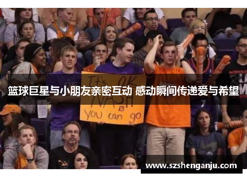 篮球巨星与小朋友亲密互动 感动瞬间传递爱与希望