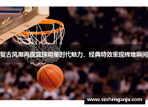 复古风潮再现篮球明星时代魅力，经典特效重现辉煌瞬间