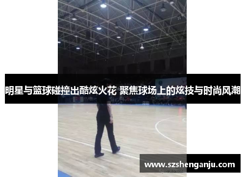 明星与篮球碰撞出酷炫火花 聚焦球场上的炫技与时尚风潮