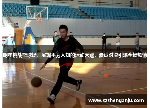 明星挑战篮球场，展现不为人知的运动天赋，激烈对决引爆全场热情