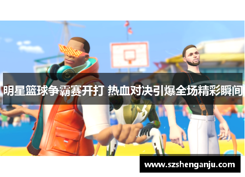 明星篮球争霸赛开打 热血对决引爆全场精彩瞬间