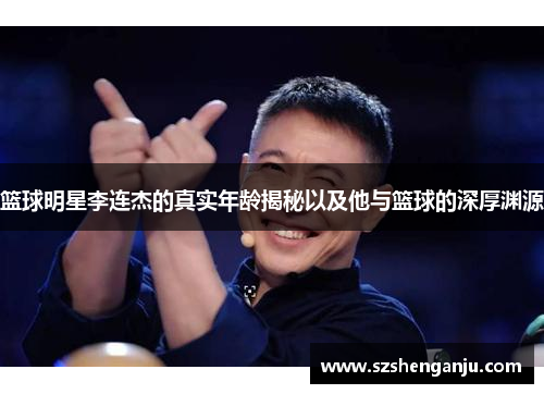 篮球明星李连杰的真实年龄揭秘以及他与篮球的深厚渊源