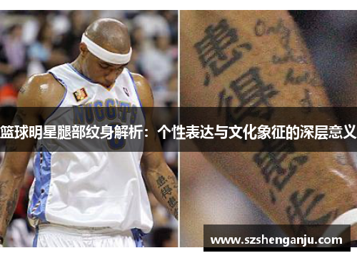 篮球明星腿部纹身解析：个性表达与文化象征的深层意义