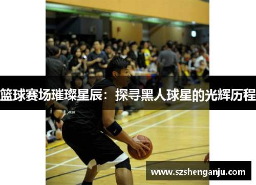 篮球赛场璀璨星辰：探寻黑人球星的光辉历程