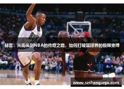 赫雷：从街头到NBA的传奇之路，如何打破篮球界的极限束缚